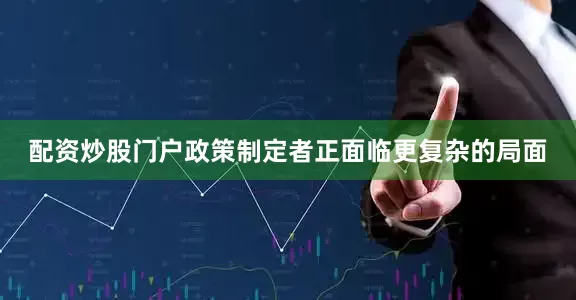 配资炒股门户政策制定者正面临更复杂的局面
