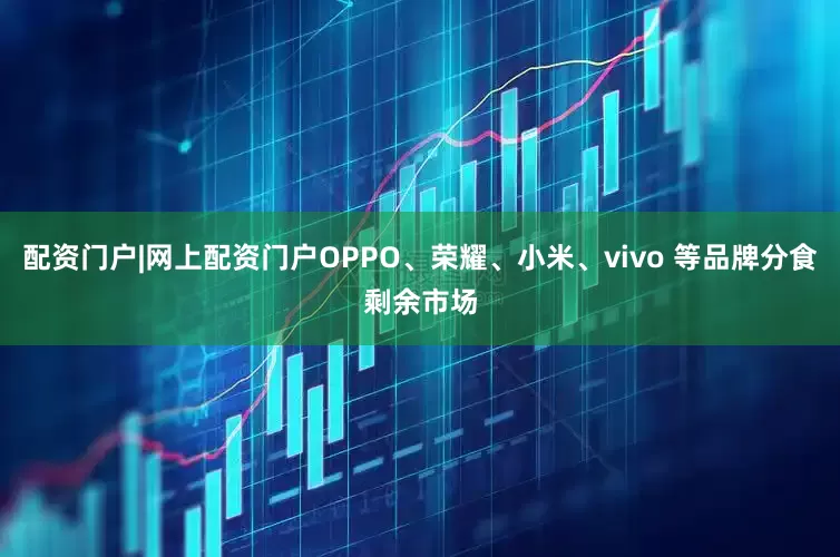 配资门户|网上配资门户OPPO、荣耀、小米、vivo 等品牌分食剩余市场