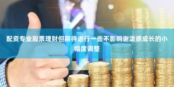 配资专业股票理财但期待进行一些不影响谢泼德成长的小幅度调整