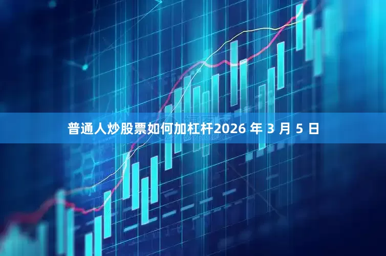 普通人炒股票如何加杠杆2026 年 3 月 5 日