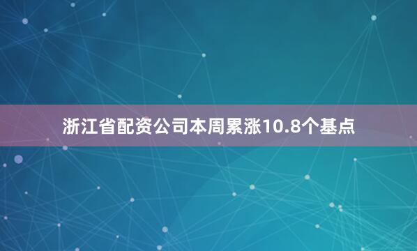 浙江省配资公司本周累涨10.8个基点
