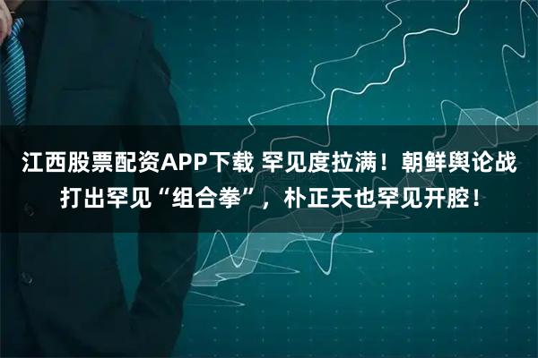 江西股票配资APP下载 罕见度拉满！朝鲜舆论战打出罕见“组合拳”，朴正天也罕见开腔！