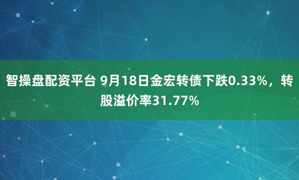 智操盘配资平台 9月18日金宏转债下跌0.33%，转股溢价率31.77%