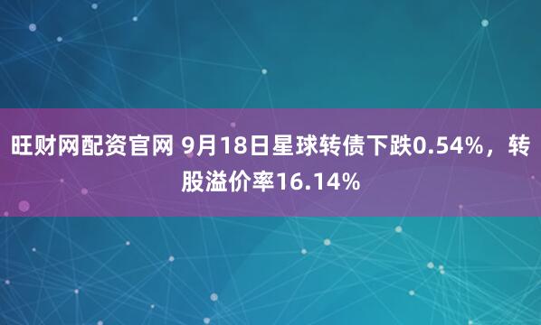 旺财网配资官网 9月18日星球转债下跌0.54%，转股溢价率16.14%