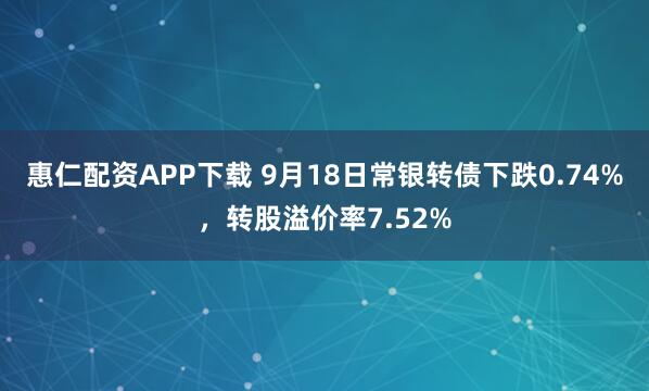 惠仁配资APP下载 9月18日常银转债下跌0.74%，转股溢价率7.52%