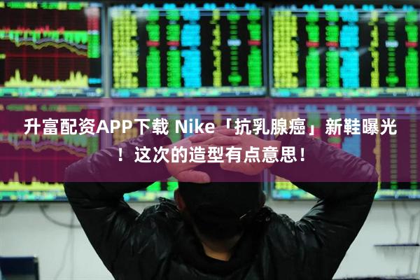 升富配资APP下载 Nike「抗乳腺癌」新鞋曝光！这次的造型有点意思！