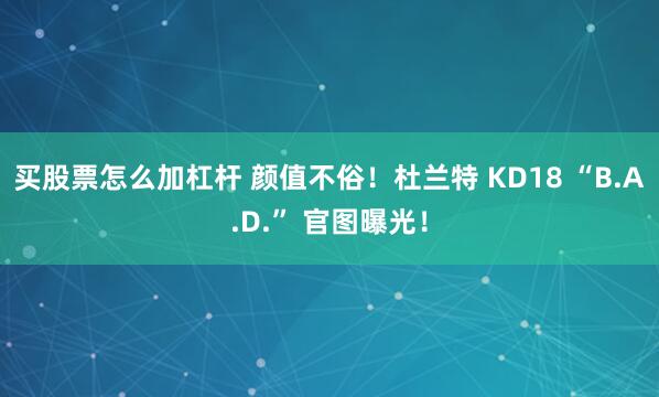 买股票怎么加杠杆 颜值不俗！杜兰特 KD18 “B.A.D.” 官图曝光！