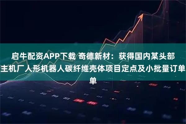 启牛配资APP下载 奇德新材：获得国内某头部主机厂人形机器人碳纤维壳体项目定点及小批量订单