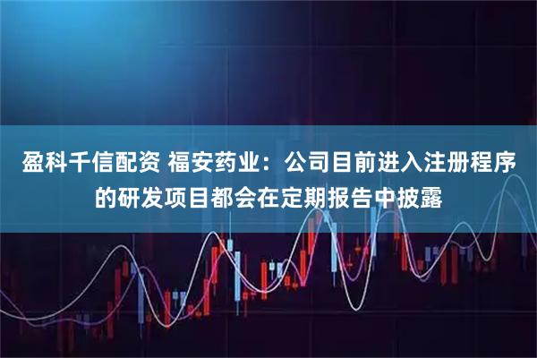 盈科千信配资 福安药业：公司目前进入注册程序的研发项目都会在定期报告中披露