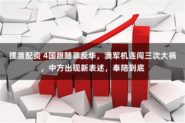 摆渡配资 4国跟随菲反华，澳军机连闯三次大祸，中方出现新表述，奉陪到底