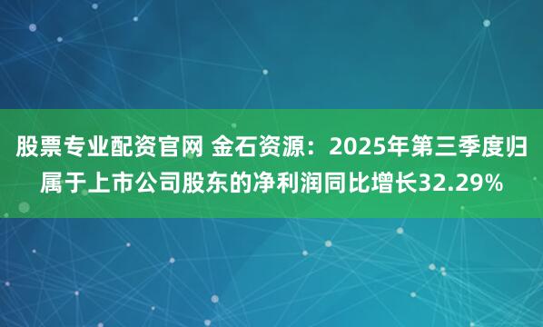 股票专业配资官网 金石资源：2025年第三季度归属于上市公司股东的净利润同比增长32.29%