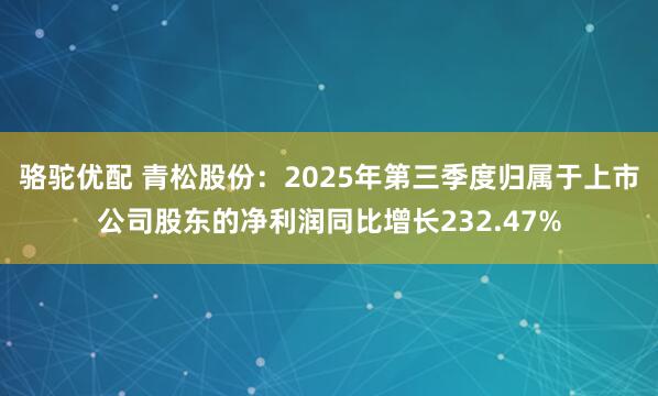 骆驼优配 青松股份：2025年第三季度归属于上市公司股东的净利润同比增长232.47%