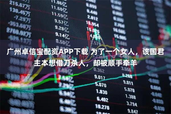 广州卓信宝配资APP下载 为了一个女人，该国君主本想借刀杀人，却被顺手牵羊
