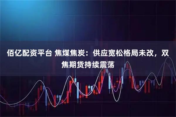 佰亿配资平台 焦煤焦炭：供应宽松格局未改，双焦期货持续震荡