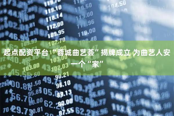 起点配资平台 “蓉城曲艺荟”揭牌成立 为曲艺人安一个“家”