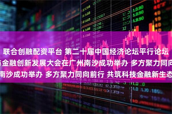 联合创融配资平台 第二十届中国经济论坛平行论坛——2025大湾区科技与金融创新发展大会在广州南沙成功举办 多方聚力同向前行 共筑科技金融新生态