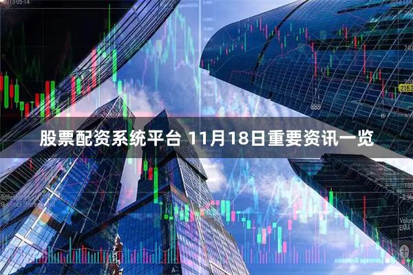 股票配资系统平台 11月18日重要资讯一览