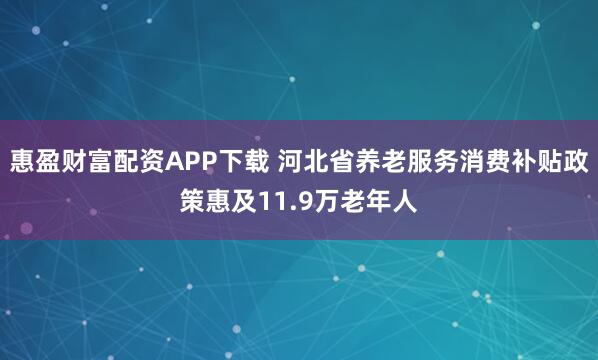 惠盈财富配资APP下载 河北省养老服务消费补贴政策惠及11.9万老年人