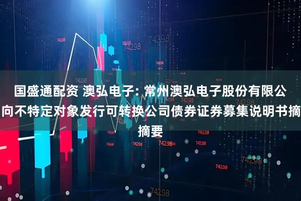 国盛通配资 澳弘电子: 常州澳弘电子股份有限公司向不特定对象发行可转换公司债券证券募集说明书摘要