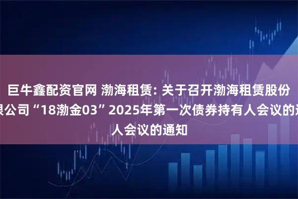 巨牛鑫配资官网 渤海租赁: 关于召开渤海租赁股份有限公司“18渤金03”2025年第一次债券持有人会议的通知