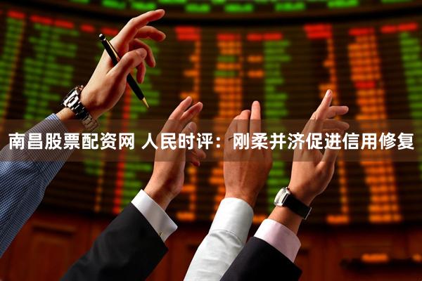 南昌股票配资网 人民时评：刚柔并济促进信用修复