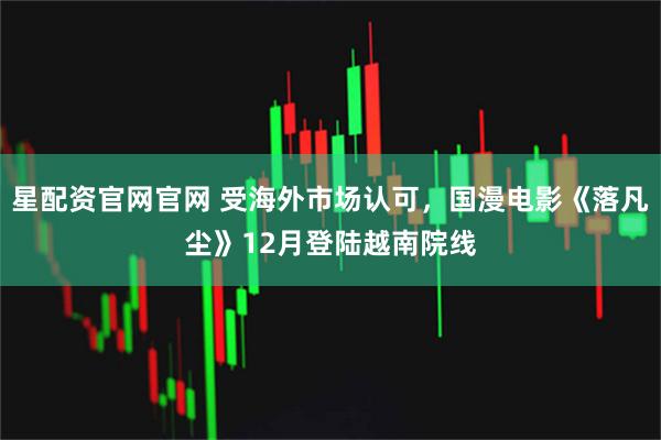 星配资官网官网 受海外市场认可，国漫电影《落凡尘》12月登陆越南院线