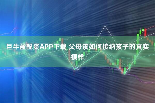 巨牛盈配资APP下载 父母该如何接纳孩子的真实模样