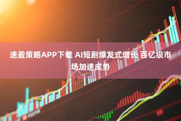 速盈策略APP下载 AI短剧爆发式增长 百亿级市场加速成势
