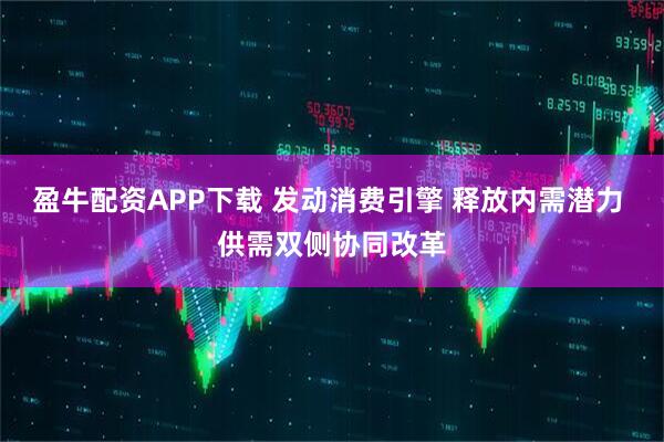 盈牛配资APP下载 发动消费引擎 释放内需潜力 供需双侧协同改革