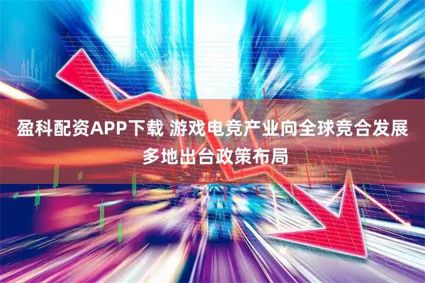 盈科配资APP下载 游戏电竞产业向全球竞合发展 多地出台政策布局