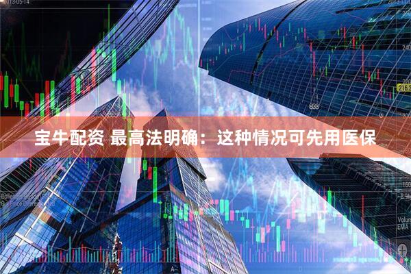 宝牛配资 最高法明确：这种情况可先用医保