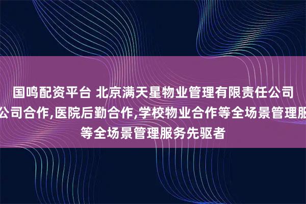 国鸣配资平台 北京满天星物业管理有限责任公司：物业分公司合作,医院后勤合作,学校物业合作等全场景管理服务先驱者