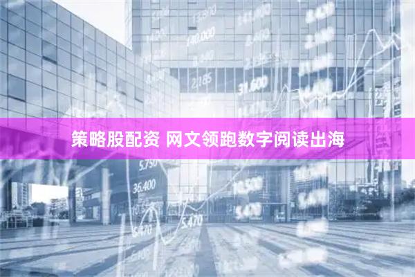 策略股配资 网文领跑数字阅读出海