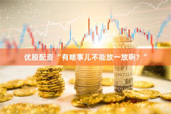 优股配资 “有啥事儿不能放一放啊？”