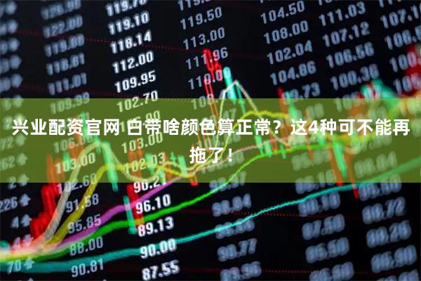 兴业配资官网 白带啥颜色算正常？这4种可不能再拖了！