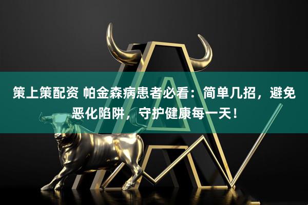 策上策配资 帕金森病患者必看：简单几招，避免恶化陷阱，守护健康每一天！