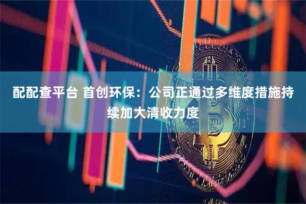 配配查平台 首创环保：公司正通过多维度措施持续加大清收力度