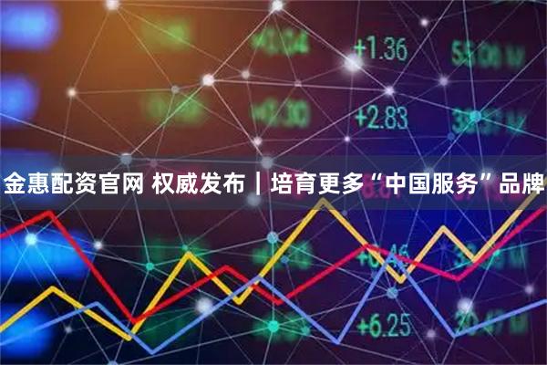 金惠配资官网 权威发布｜培育更多“中国服务”品牌