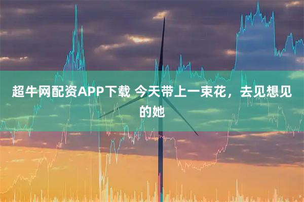 超牛网配资APP下载 今天带上一束花，去见想见的她