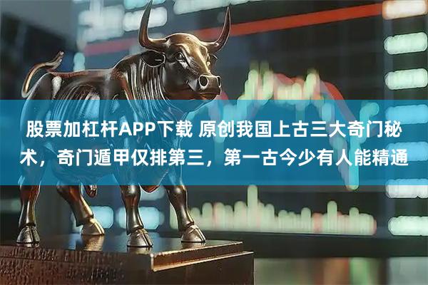 股票加杠杆APP下载 原创我国上古三大奇门秘术，奇门遁甲仅排第三，第一古今少有人能精通