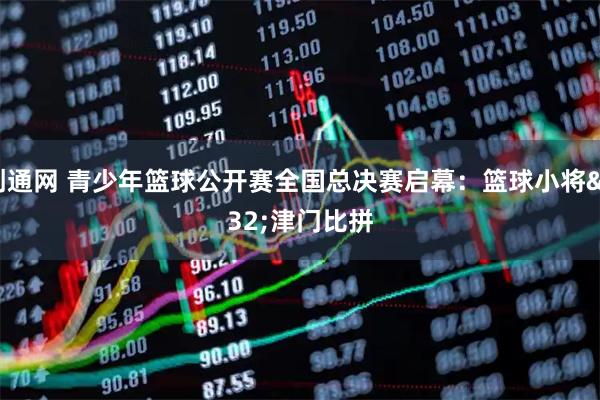 创通网 青少年篮球公开赛全国总决赛启幕：篮球小将 津门比拼