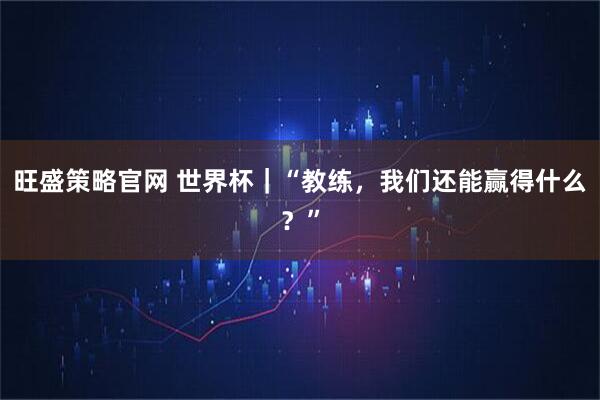 旺盛策略官网 世界杯｜“教练，我们还能赢得什么？”